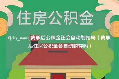 怒江离职后公积金还会自动划扣吗（离职后住房公积金会自动封存吗）