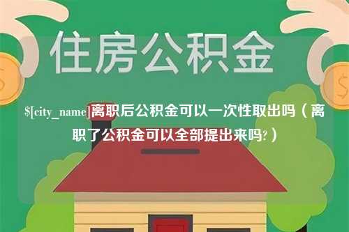 怒江离职后公积金可以一次性取出吗（离职了公积金可以全部提出来吗?）