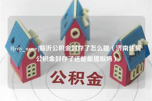 怒江临沂公积金封存了怎么提（济南住房公积金封存了还能能提取吗）