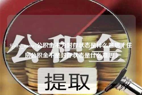 怒江公积金不为封存状态是什么意思（住房公积金不是封存状态是什么意思）